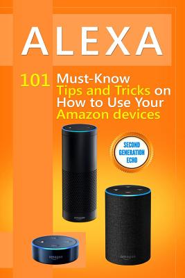 Alexa: 101 Must-Know Tips and Tricks on How to Use Your Amazon devices (Amazon Echo Show, Amazon Echo Look, Amazon Echo Dot a Cover Image