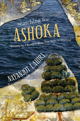 Searching for Ashoka: Questing for a Buddhist King from India to Thailand By Nayanjot Lahiri Cover Image