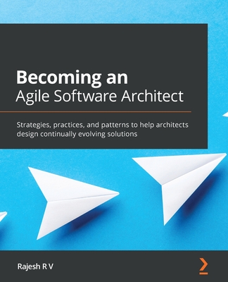 Becoming an Agile Software Architect: Strategies, practices, and patterns to help architects design continually evolving solutions By Rajesh R. V Cover Image