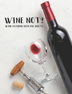 Wine Not? Wine Coloring Book For Adults: Unwinding Coloring Book For Wine lovers, Illustrations Of Wine To Color With Hilarious Wine Quotes By Coloring Designs Cover Image