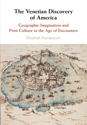 The Venetian Discovery of America: Geographic Imagination and Print Culture in the Age of Encounters By Elizabeth Horodowich Cover Image