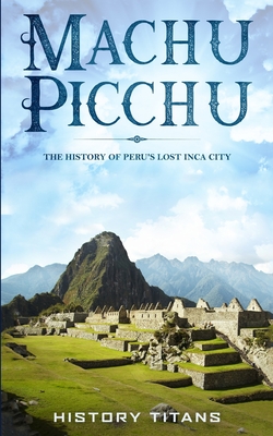 Machu Picchu: The History of Peru's Lost Inca City Cover Image