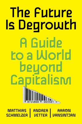 The Future is Degrowth: A Guide to a World Beyond Capitalism By Matthias Schmelzer, Andrea Vetter, Aaron Vansintjan Cover Image
