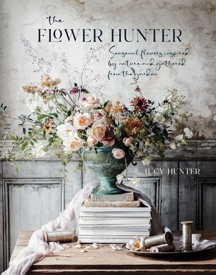 The Flower Hunter: Seasonal flowers inspired by nature and gathered from the garden By Lucy Hunter Cover Image