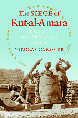 The Siege of Kut-Al-Amara: At War in Mesopotamia, 1915-1916 By Nikolas Gardner Cover Image