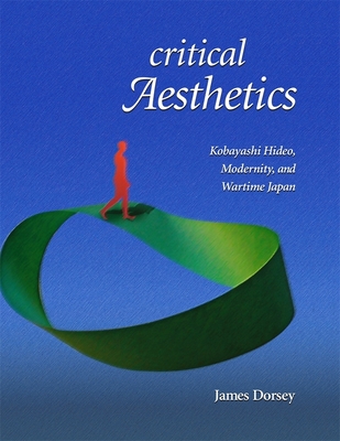 Critical Aesthetics: Kobayashi Hideo, Modernity, and Wartime Japan (Harvard East Asian Monographs #318) Cover Image