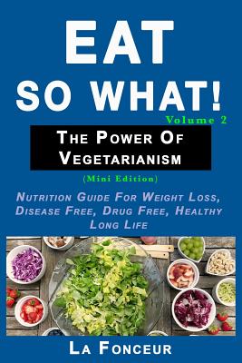Eat So What! The Power of Vegetarianism Volume 2: Nutrition guide for weight loss, disease free, drug free, healthy long life