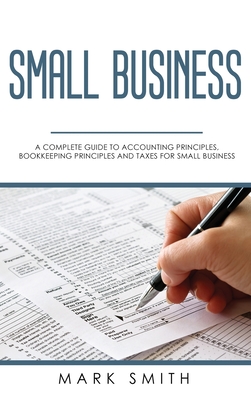 Small Business: A Complete Guide to Accounting Principles, Bookkeeping Principles and Taxes for Small Business By Mark Smith Cover Image