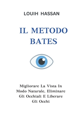 Il Metodo Bates: Migliorare La Vista In Modo Naturale, Eliminare Gli Occhiali E Liberare Gli Occhi By Louih Hassan Cover Image