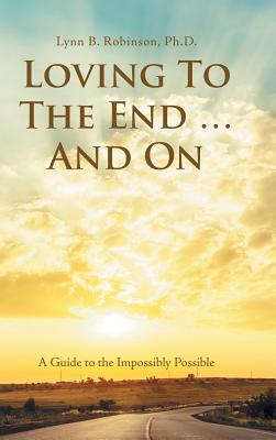 Loving to the End ... and On: A Guide to the Impossibly Possible