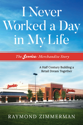 I Never Worked a Day in My Life: The Service Merchandise Story: A Half Century Building a Retail Dream Together By Raymond Zimmerman Cover Image
