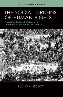 The Social Origins of Human Rights: Protesting Political Violence in Colombia’s Oil Capital, 1919–2010 (Critical Human Rights)