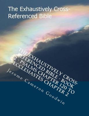The Exhaustively Cross-Referenced Bible - Book 12 - Psalms Chapter 120 To Ecclesiastes Chapter 2: The Exhaustively Cross-Referenced Bible Series Cover Image