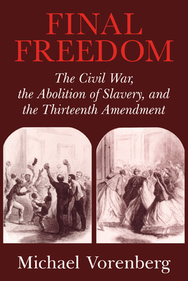 Final Freedom: The Civil War, the Abolition of Slavery, and the Thirteenth Amendment (Cambridge Historical Studies in American Law and Society)
