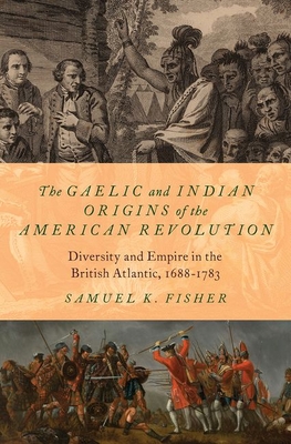 The Gaelic and Indian Origins of the American Revolution: Diversity and Empire in the British Atlantic, 1688-1783 By Samuel K. Fisher Cover Image