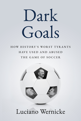 Dark Goals: How History's Worst Tyrants Have Used and Abused the Game of Soccer By Lucinao Wernicke Cover Image