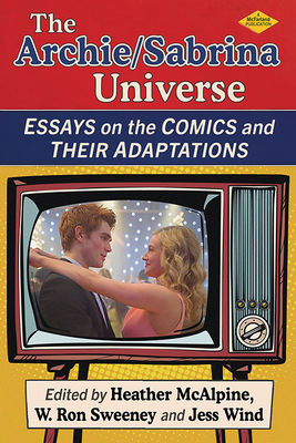 The Archie/Sabrina Universe: Essays on the Comics and Their Adaptations By Heather McAlpine (Editor), W. Ron Sweeney (Editor), Jess Wind (Editor) Cover Image