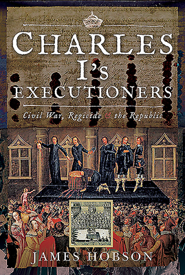 Charles I's Executioners: Civil War, Regicide and the Republic By James Hobson Cover Image