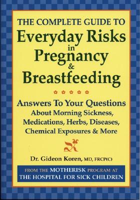 The Complete Guide to Everyday Risks in Pregnancy and Breastfeeding: Answers to All Your Questions about Medications, Morning Sickness, Herbs, Disease Cover Image