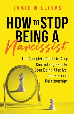 How to Stop Being a Narcissist: The Complete Guide to Stop Controlling People, Stop Being Abusive, and Fix Your Relationships Cover Image