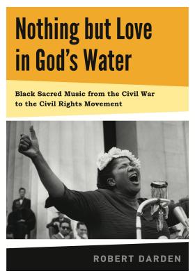 Nothing But Love in God's Water: Volume 1: Black Sacred Music from the Civil War to the Civil Rights Movement By Robert Darden Cover Image