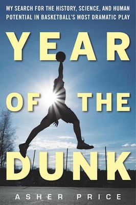 Year of the Dunk: My Search for the History, Science, and Human Potential in Basketball?s Most Dramatic Play By Asher Price Cover Image