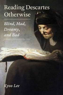 Reading Descartes Otherwise: Blind, Mad, Dreamy, and Bad By Kyoo Lee Cover Image