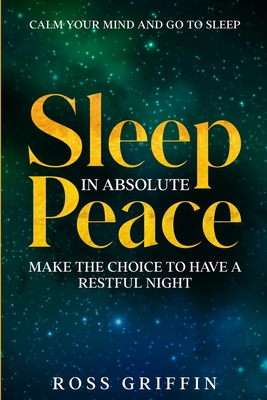 Calm Your Mind and Go To Sleep: Sleep In Absolute Peace - Make The Choice To Have A Restful Night By Ross Griffin Cover Image
