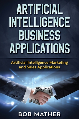 Artificial Intelligence Business Applications: Artificial Intelligence Marketing and Sales Applications By Bob Mather Cover Image