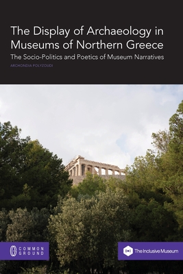 The Display of Archaeology in Museums of Northern Greece: The Socio-politics and Poetics of Museum Narratives By Archondia Polyzoudi Cover Image