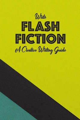 Write Flash Fiction A Creative Writing Guide: For Writers and 