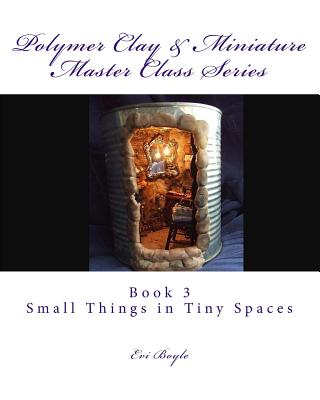 Polymer Clay & Miniature Master Class Series: Small Things in Tiny Spaces By Evi Boyle Cover Image