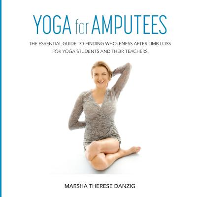 YOGA for AMPUTEES: The Essential Guide to Finding Wholeness After Limb Loss for Yoga Students and Their Teachers By Marsha Therese Danzig Cover Image