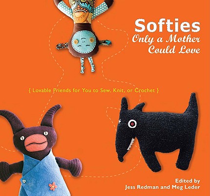 Softies Only a Mother Could Love: Lovable Friends for You to Sew, Knit, or Crochet By Jess Redman (Editor), Meg Leder (Editor) Cover Image