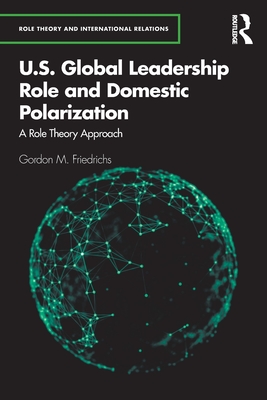 U.S. Global Leadership Role and Domestic Polarization: A Role Theory Approach (Role Theory and International Relations) By Gordon M. Friedrichs Cover Image