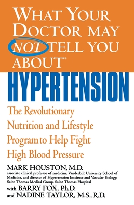 What Your Doctor May Not Tell You About(TM): Hypertension: The Revolutionary Nutrition and Lifestyle Program to Help Fight High Blood Pressure By Mark Houston, MD, Barry Fox, PhD, Nadine Taylor, MS, RD Cover Image