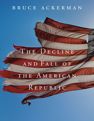 Decline and Fall of the American Republic (Tanner Lectures on Human Values #5) By Bruce Ackerman Cover Image