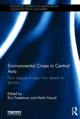 Environmental Crises in Central Asia: From Steppes to Seas, from Deserts to Glaciers (Routledge Studies in Environmental Communication and Media)