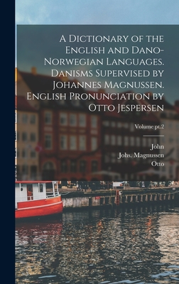 A Dictionary of the English and Dano-Norwegian Languages. Danisms Supervised by Johannes Magnussen. English Pronunciation by Otto Jespersen; Volume pt Cover Image