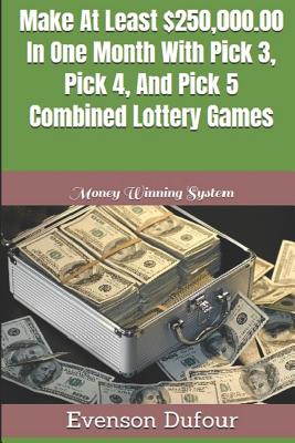 Make At Least $250,000.00 In One Month With Pick 3, Pick 4, And Pick 5 Combined Lottery Games: Money Winning System By Evenson Dufour Cover Image