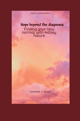 Hope beyond the diagnosis: Finding your new normal with kidney failure By Stephanie C. Reaves Cover Image