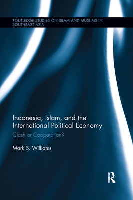 Indonesia, Islam, and the International Political Economy: Clash or Cooperation? (Routledge Studies on Islam and Muslims in Southeast Asia) By Mark S. Williams Cover Image