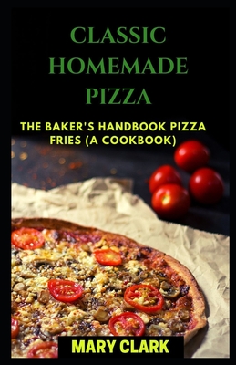 Classic Homemade Pizza: The Baker's Handbook Pizza FRIES (A COOKBOOK) Cover Image