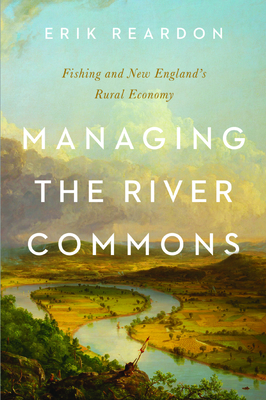 Managing the River Commons: Fishing and New England's Rural Economy (Environmental History of the Northeast)