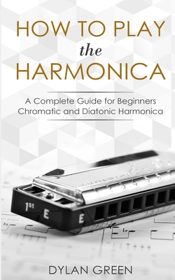 How to Play the Harmonica: A Complete Guide for Beginners - Chromatic and Diatonic Harmonica By Dylan Green Cover Image