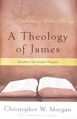 A Theology of James: Wisdom for God's People (Explorations in Biblical Theology) By Christopher W. Morgan Cover Image