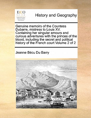 Genuine Memoirs of the Countess Dubarre, Mistress to Louis XV. Containing Her Singular Amours and Curious Adventures with the Princes of the Blood, In By Jeanne Becu Du Barry Cover Image