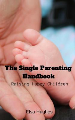 The Single Parenting Handbook: Raising Happy Children By Elsa Hughes Cover Image