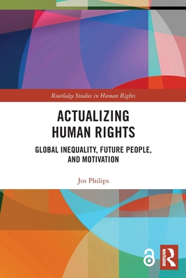 Actualizing Human Rights: Global Inequality, Future People, and Motivation (Routledge Studies in Human Rights) By Jos Philips Cover Image