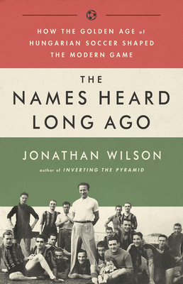 The Names Heard Long Ago: How the Golden Age of Hungarian Soccer Shaped the Modern Game By Jonathan Wilson Cover Image